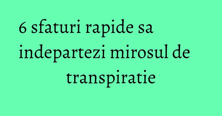 6 sfaturi rapide sa indepartezi mirosul de transpiratie 6 sfaturi rapide sa indepartezi mirosul de transpiratie