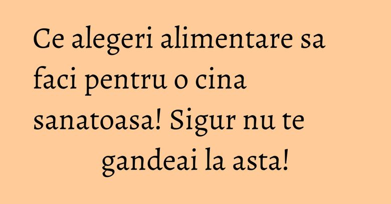 Ce alegeri alimentare sa faci pentru o cina sanatoasa! Sigur nu te gandeai la asta! Ce alegeri alimentare sa faci pentru o cina sanatoasa! Sigur nu te gandeai la asta!