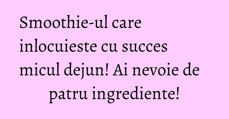 Smoothie-ul care inlocuieste cu succes micul dejun! Ai nevoie de patru ingrediente!