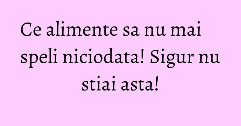 Ce alimente sa nu mai speli niciodata! Sigur nu stiai asta!