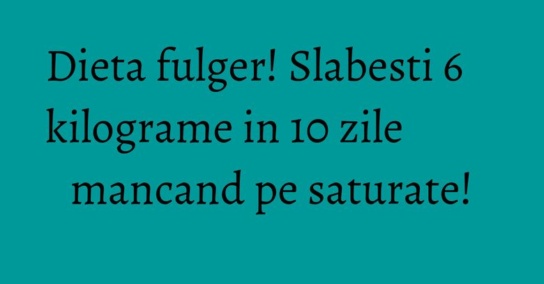 Dieta fulger! Slabesti 6 kilograme in 10 zile mancand pe saturate! Dieta fulger! Slabesti 6 kilograme in 10 zile mancand pe saturate!