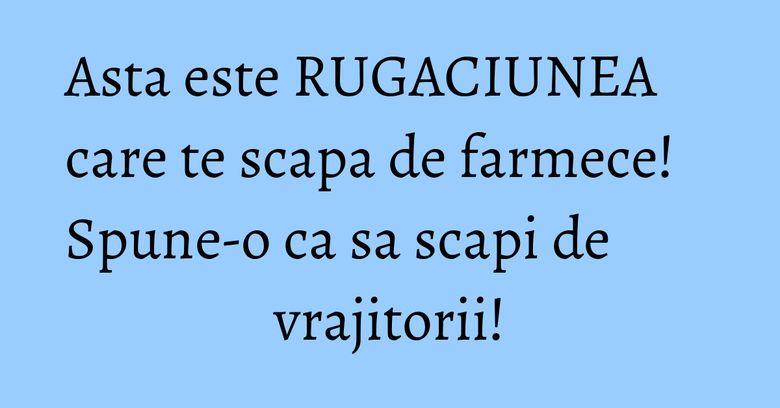 Asta este RUGACIUNEA care te scapa de farmece! Spune-o ca sa scapi de vrajitorii!