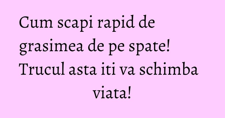 Cum scapi rapid de grasimea de pe spate! Trucul asta iti va schimba viata!