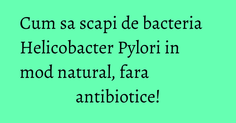 Cum sa scapi de bacteria Helicobacter Pylori in mod natural, fara antibiotice! Cum sa scapi de bacteria Helicobacter Pylori in mod natural, fara antibiotice!