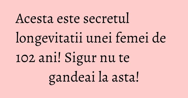 Acesta este secretul longevitatii unei femei de 102 ani! Sigur nu te gandeai la asta! Acesta este secretul longevitatii unei femei de 102 ani! Sigur nu te gandeai la asta!