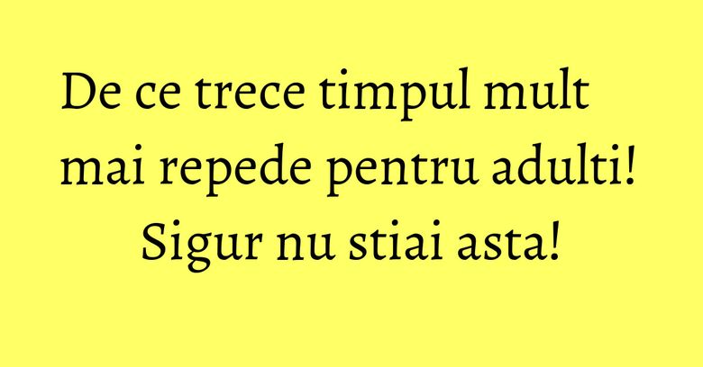 De ce trece timpul mult mai repede pentru adulti! Sigur nu stiai asta!