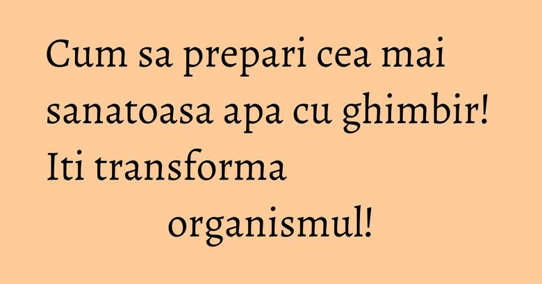 Cum sa prepari cea mai sanatoasa apa cu ghimbir! Iti transforma organismul! Cum sa prepari cea mai sanatoasa apa cu ghimbir! Iti transforma organismul!