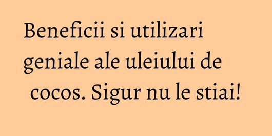 Beneficii si utilizari geniale ale uleiului de cocos. Sigur nu le stiai!