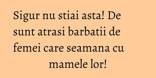 Sigur nu stiai asta! De sunt atrasi barbatii de femei care seamana cu mamele lor!