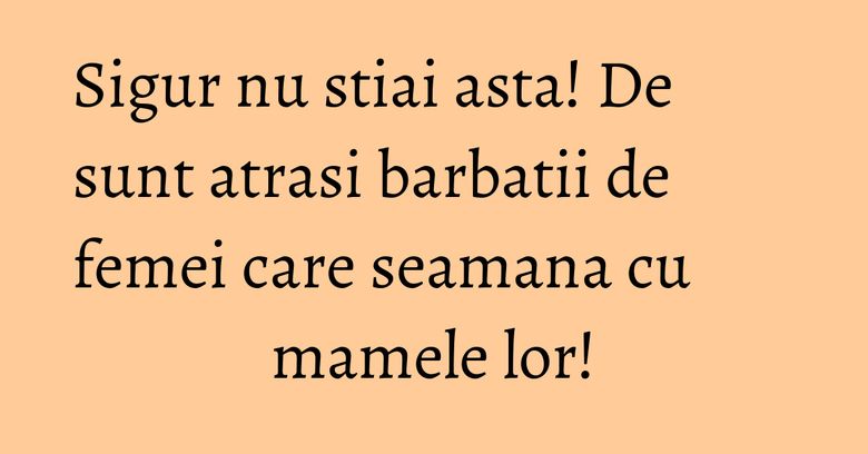 Sigur nu stiai asta! De sunt atrasi barbatii de femei care seamana cu mamele lor!