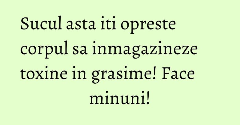 Sucul asta iti opreste corpul sa inmagazineze toxine in grasime! Face minuni!