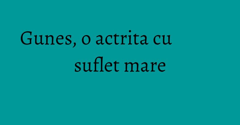 Gunes, o actrita cu suflet mare