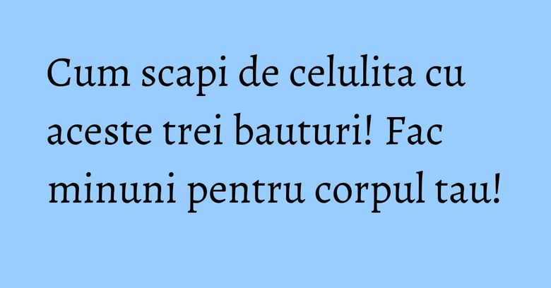 Cum scapi de celulita cu aceste trei bauturi! Fac minuni pentru corpul tau! Cum scapi de celulita cu aceste trei bauturi! Fac minuni pentru corpul tau!