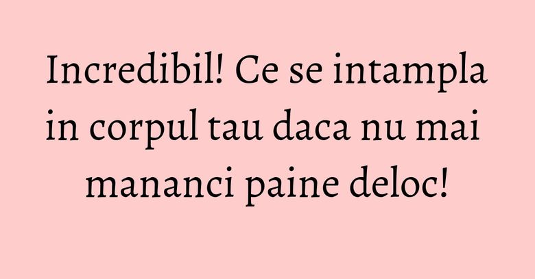 Incredibil! Ce se intampla in corpul tau daca nu mai mananci paine deloc!