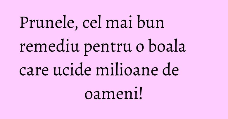 Prunele, cel mai bun remediu pentru o boala care ucide milioane de oameni!