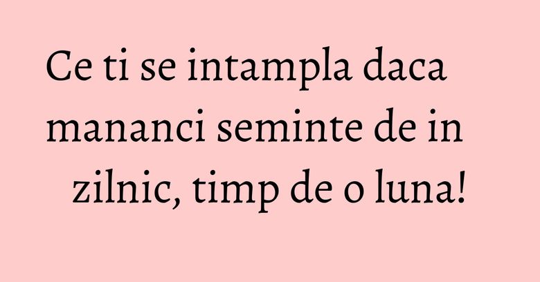 Ce ti se intampla daca mananci seminte de in zilnic, timp de o luna! Ce ti se intampla daca mananci seminte de in zilnic, timp de o luna!