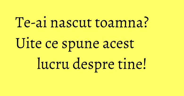 Te-ai nascut toamna? Uite ce spune acest lucru despre tine!