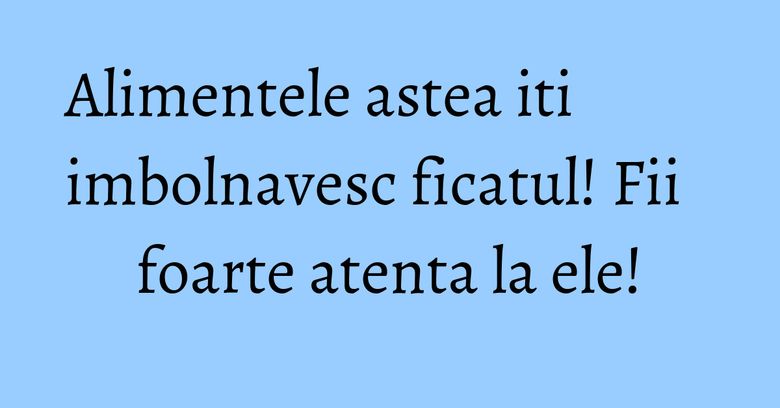 Alimentele astea iti imbolnavesc ficatul! Fii foarte atenta la ele! Alimentele astea iti imbolnavesc ficatul! Fii foarte atenta la ele!