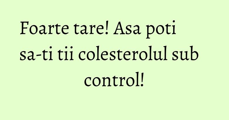 Foarte tare! Asa poti sa-ti tii colesterolul sub control!