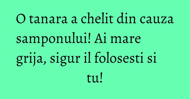 O tanara a chelit din cauza samponului! Ai mare grija, sigur il folosesti si tu!
