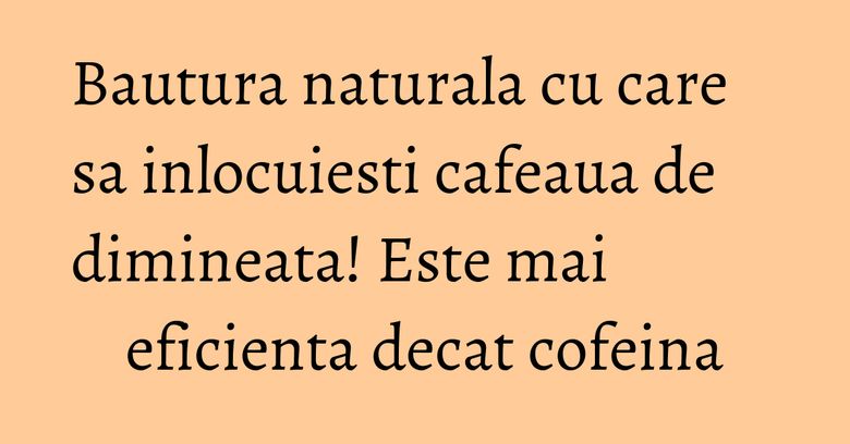 Bautura naturala cu care sa inlocuiesti cafeaua de dimineata! Este mai eficienta decat cofeina
