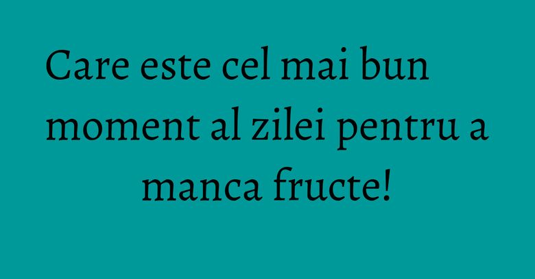 Care este cel mai bun moment al zilei pentru a manca fructe! Care este cel mai bun moment al zilei pentru a manca fructe!