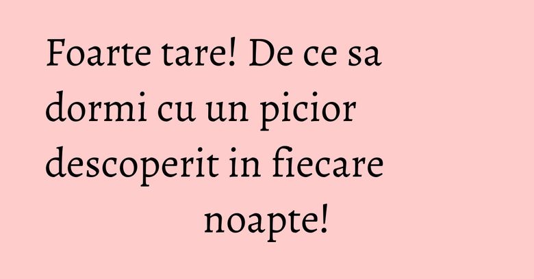 Foarte tare! De ce sa dormi cu un picior descoperit in fiecare noapte! Foarte tare! De ce sa dormi cu un picior descoperit in fiecare noapte!