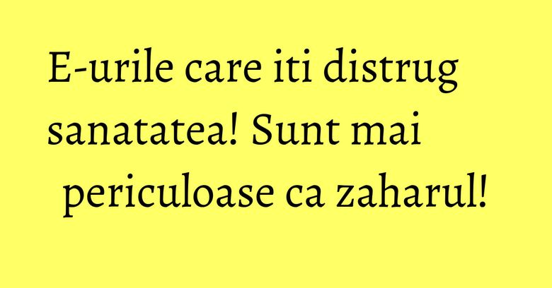 E-urile care iti distrug sanatatea! Sunt mai periculoase ca zaharul! E-urile care iti distrug sanatatea! Sunt mai periculoase ca zaharul!