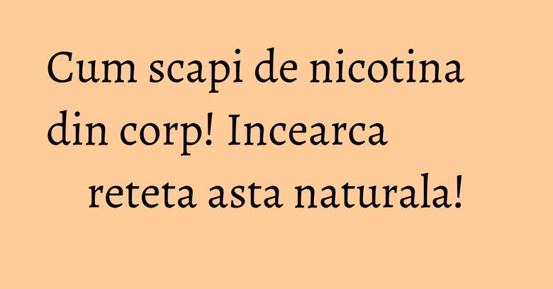 Cum scapi de nicotina din corp! Incearca reteta asta naturala! Cum scapi de nicotina din corp! Incearca reteta asta naturala!