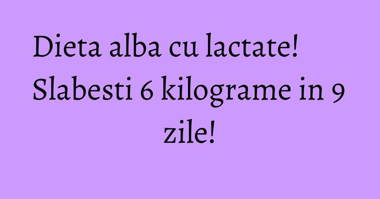 Dieta alba cu lactate! Slabesti 6 kilograme in 9 zile! Dieta alba cu lactate! Slabesti 6 kilograme in 9 zile!