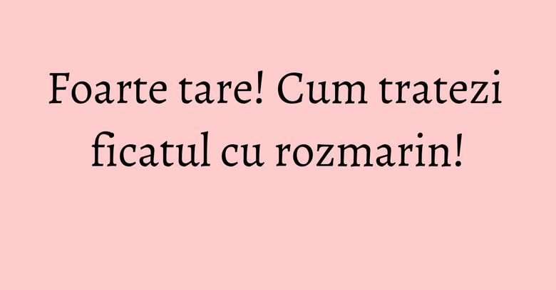 Foarte tare! Cum tratezi ficatul cu rozmarin! Foarte tare! Cum tratezi ficatul cu rozmarin!