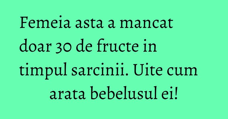 Femeia asta a mancat doar 30 de fructe in timpul sarcinii. Uite cum arata bebelusul ei! Femeia asta a mancat doar 30 de fructe in timpul sarcinii. Uite cum arata bebelusul ei!