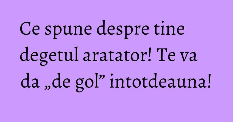 Ce spune despre tine degetul aratator! Te va da „de gol” intotdeauna!