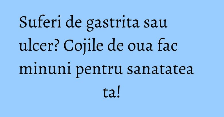 Suferi de gastrita sau ulcer? Cojile de oua fac minuni pentru sanatatea ta! Suferi de gastrita sau ulcer? Cojile de oua fac minuni pentru sanatatea ta!