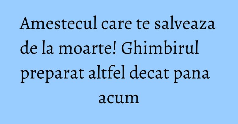 Amestecul care te salveaza de la moarte! Ghimbirul preparat altfel decat pana acum Amestecul care te salveaza de la moarte! Ghimbirul preparat altfel decat pana acum