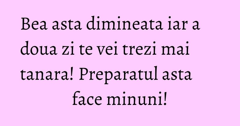 Bea asta dimineata iar a doua zi te vei trezi mai tanara! Preparatul asta face minuni!