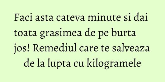 Faci asta cateva minute si dai toata grasimea de pe burta jos! Remediul care te salveaza de la lupta cu kilogramele