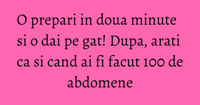 O prepari in doua minute si o dai pe gat! Dupa, arati ca si cand ai fi facut 100 de abdomene