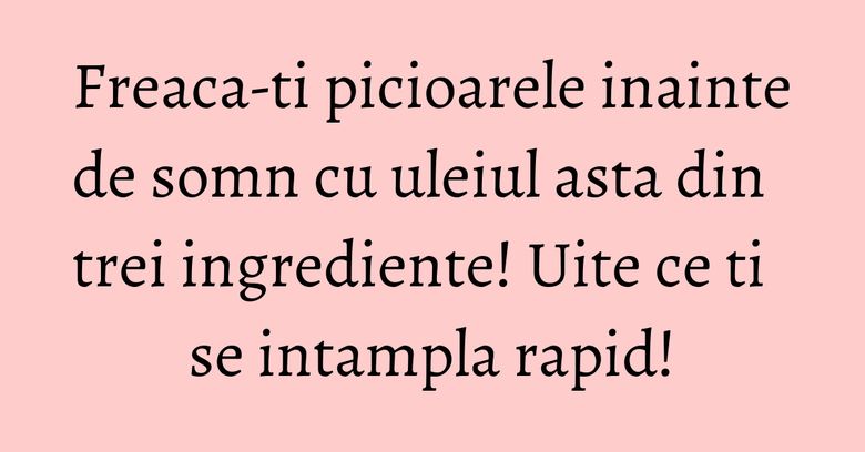 Freaca-ti picioarele inainte de somn cu uleiul asta din trei ingrediente! Uite ce ti se intampla rapid! Freaca-ti picioarele inainte de somn cu uleiul asta din trei ingrediente! Uite ce ti se intampla rapid!