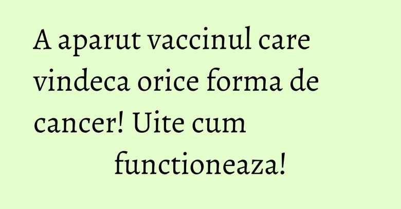 A aparut vaccinul care vindeca orice forma de cancer! Uite cum functioneaza!