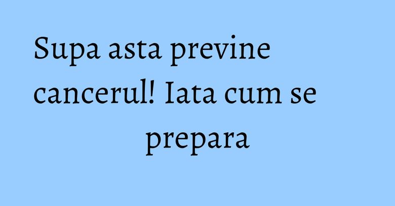 Supa asta previne cancerul! Iata cum se prepara Supa asta previne cancerul! Iata cum se prepara