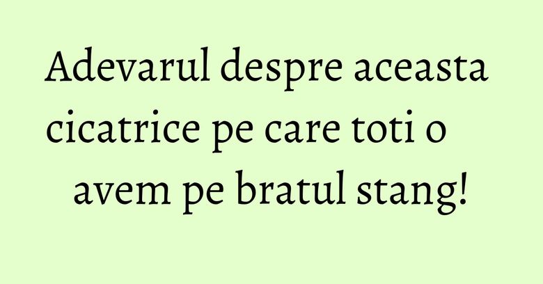 Adevarul despre aceasta cicatrice pe care toti o avem pe bratul stang!