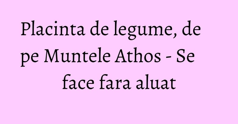Placinta de legume, de pe Muntele Athos - Se face fara aluat Placinta de legume, de pe Muntele Athos - Se face fara aluat