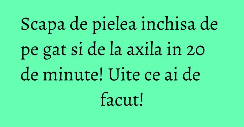 Scapa de pielea inchisa de pe gat si de la axila in 20 de minute! Uite ce ai de facut! Scapa de pielea inchisa de pe gat si de la axila in 20 de minute! Uite ce ai de facut!
