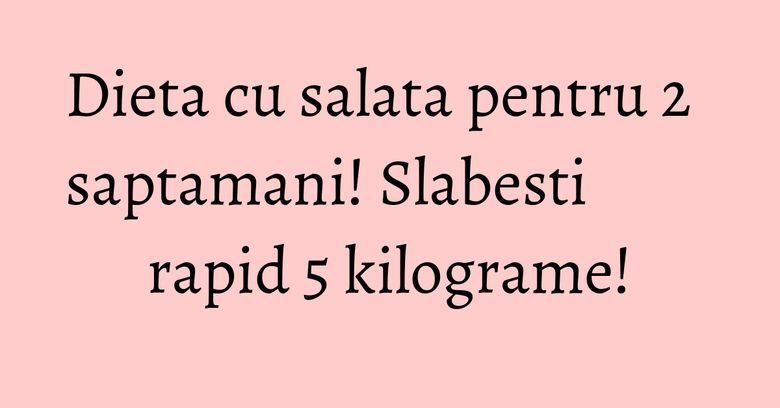 Dieta cu salata pentru 2 saptamani! Slabesti rapid 5 kilograme! Dieta cu salata pentru 2 saptamani! Slabesti rapid 5 kilograme!