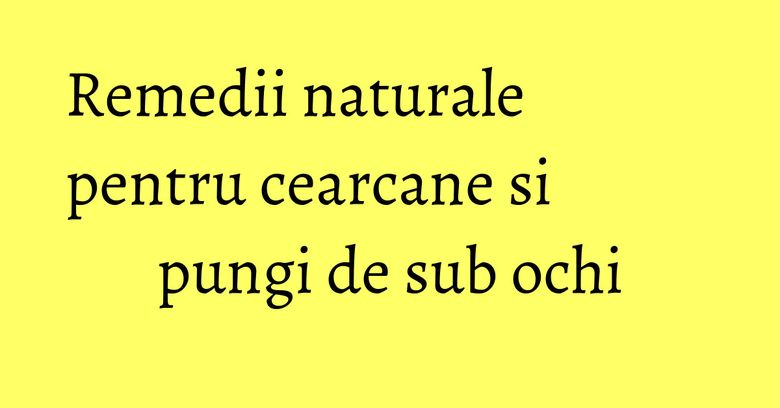 Remedii naturale pentru cearcane si pungi de sub ochi