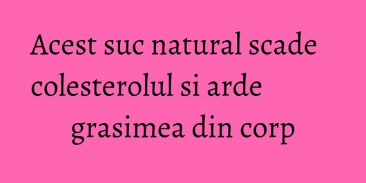 Acest suc natural scade colesterolul si arde grasimea din corp