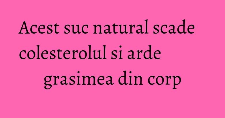 Acest suc natural scade colesterolul si arde grasimea din corp Acest suc natural scade colesterolul si arde grasimea din corp