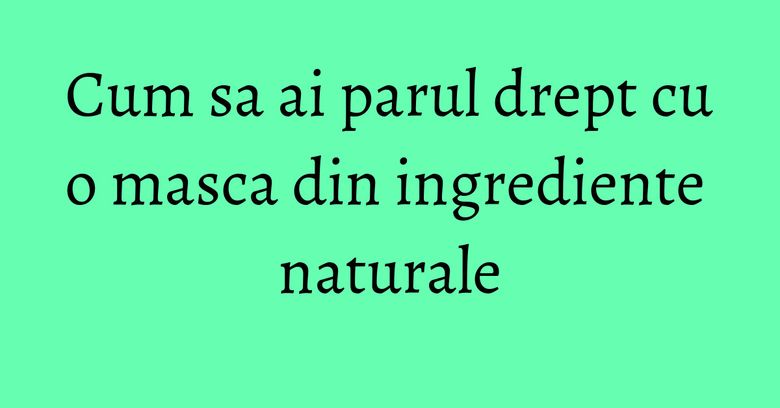 Cum sa ai parul drept cu o masca din ingrediente naturale
