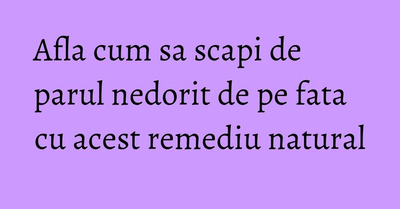 Afla cum sa scapi de parul nedorit de pe fata cu acest remediu natural Afla cum sa scapi de parul nedorit de pe fata cu acest remediu natural